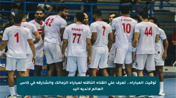 توقيت المباراة.. تعرف على القناة الناقلة لمباراة الزمالك والشارقة في كأس العالم لأندية اليد